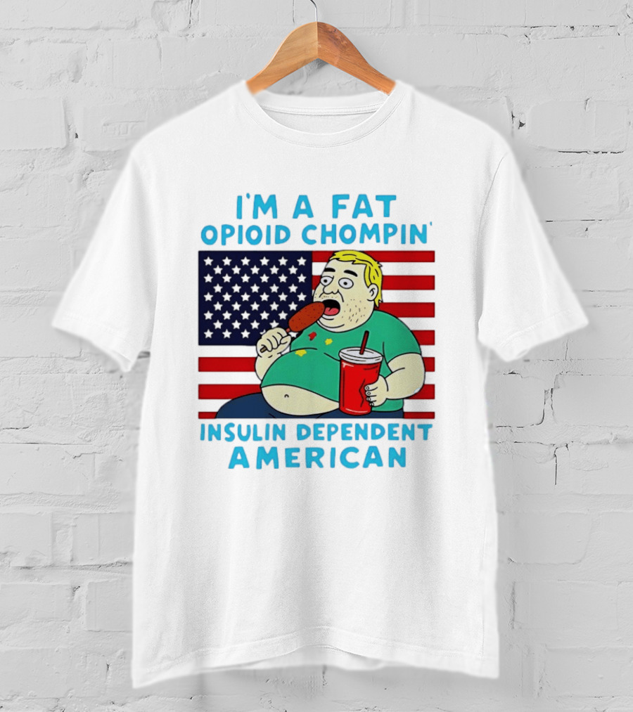 I'm A Fat Opioid Chompin Insulin Dependent American T-Shirt