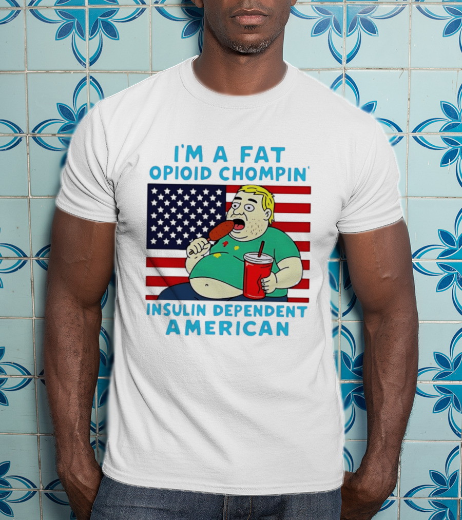 I'm A Fat Opioid Chompin Insulin Dependent American T-Shirt