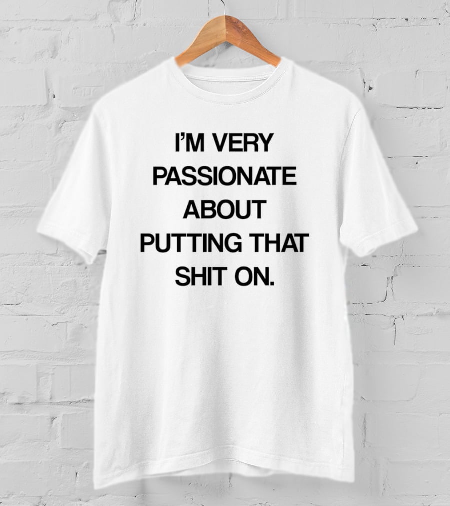 I'm Very Passionate About Putting That Shit On T-Shirt