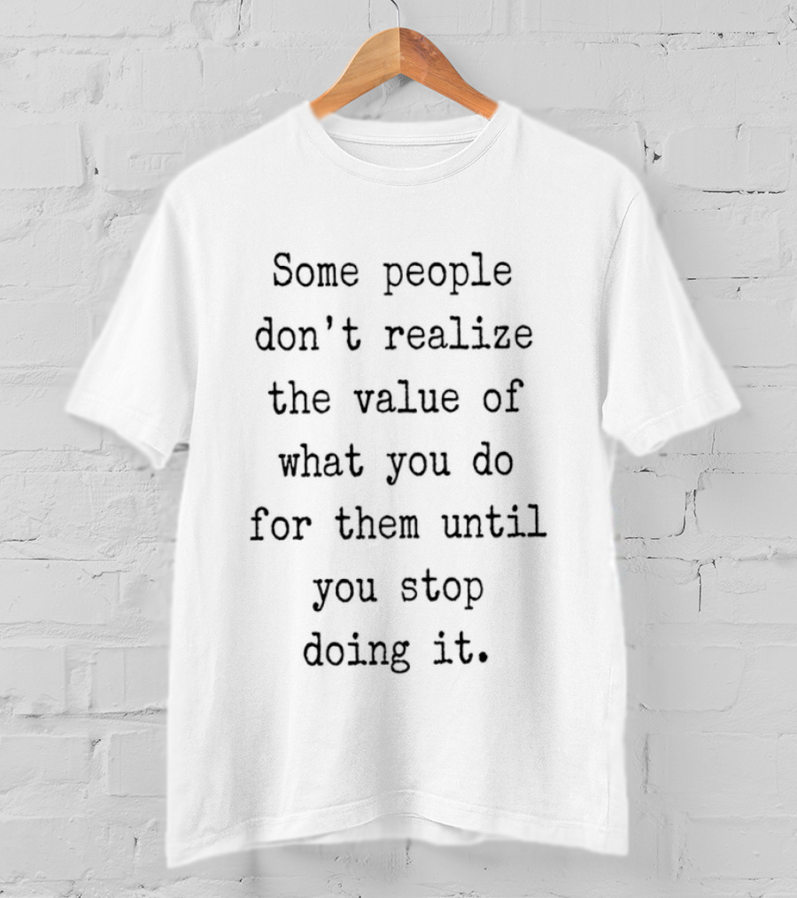Some People Don't Realize The Value Of What You Do Until You Stop T-Shirt