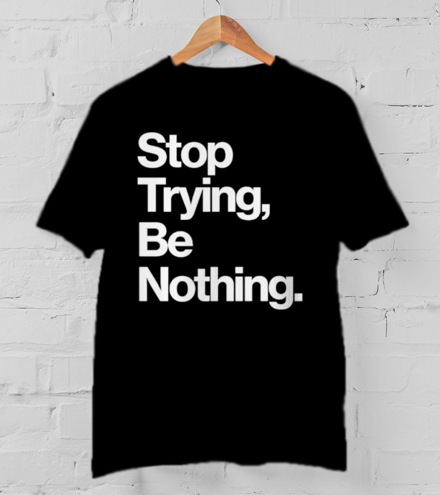 Stop Trying Be Nothing Motivational Message T-Shirt