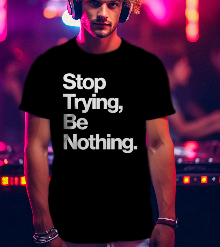 Stop Trying Be Nothing Motivational Message T-Shirt