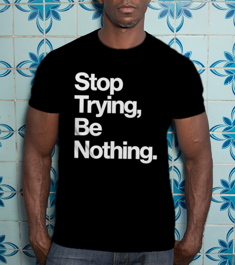 Stop Trying Be Nothing Motivational Message T-Shirt