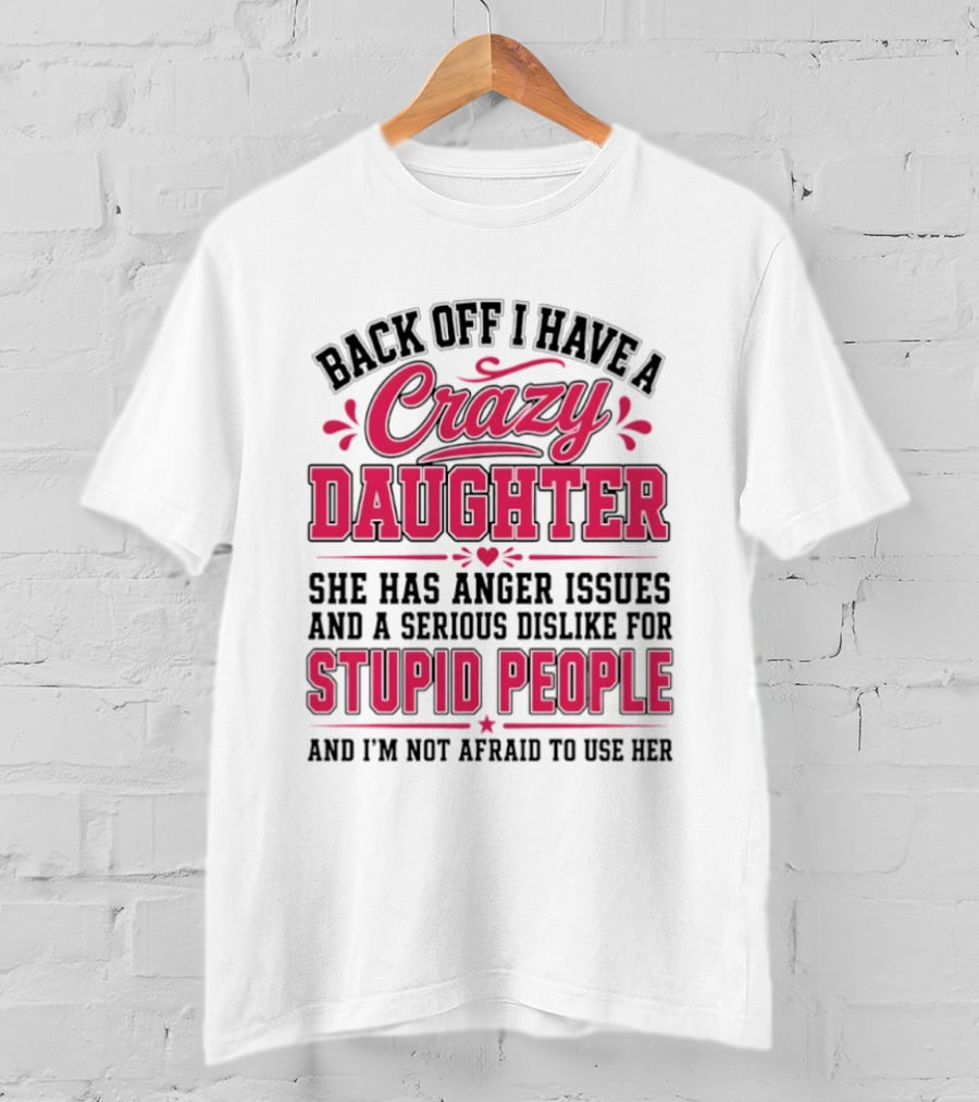 Back Off I Have A Crazy Daughter She Has Anger Issues Dislike For Stupid People Not Afraid To Use Her T-Shirt