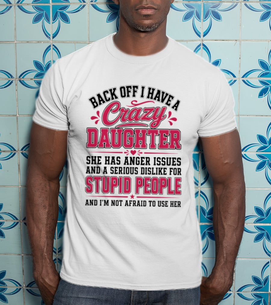 Back Off I Have A Crazy Daughter She Has Anger Issues Dislike For Stupid People Not Afraid To Use Her T-Shirt