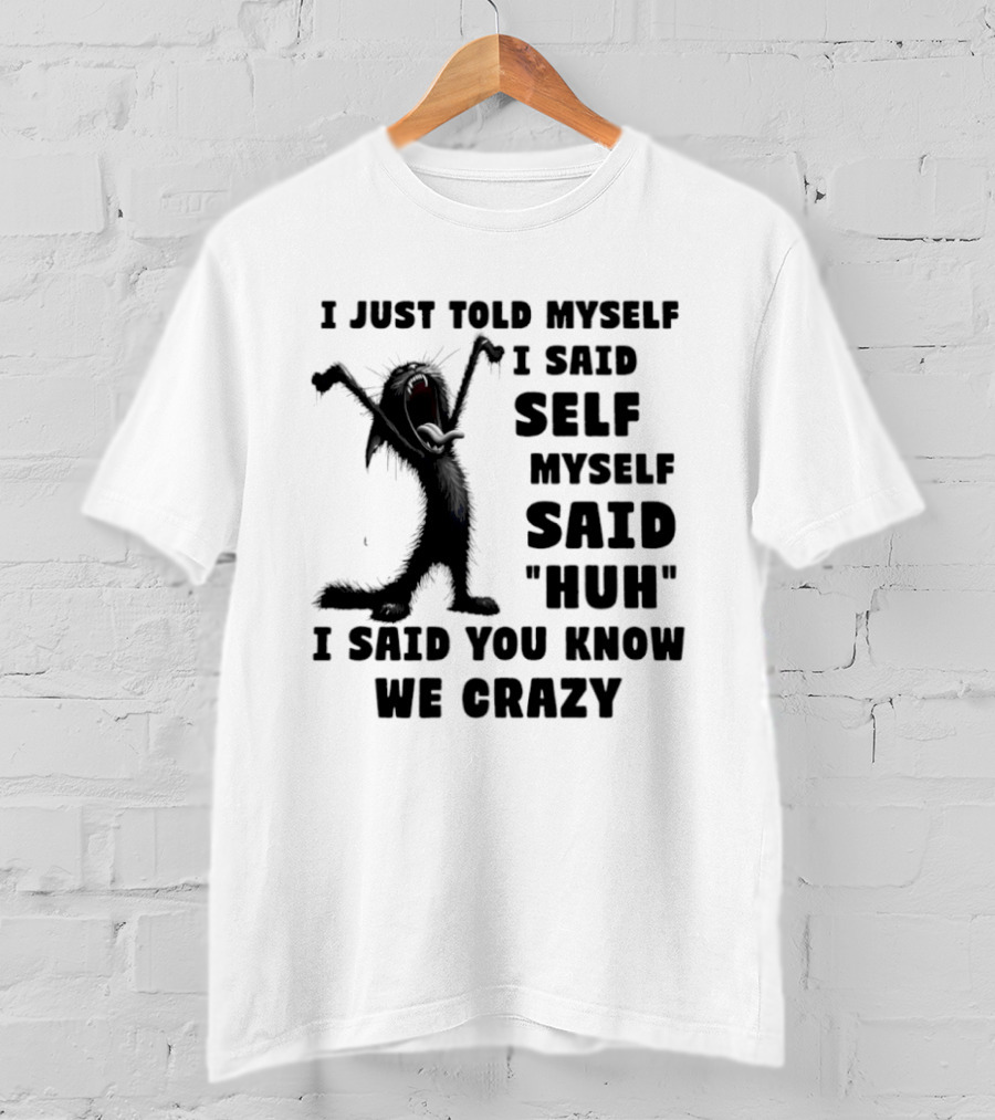 I Just Told Myself I Said Self Myself Said Huh I Said You Know We Crazy Cat T-Shirt