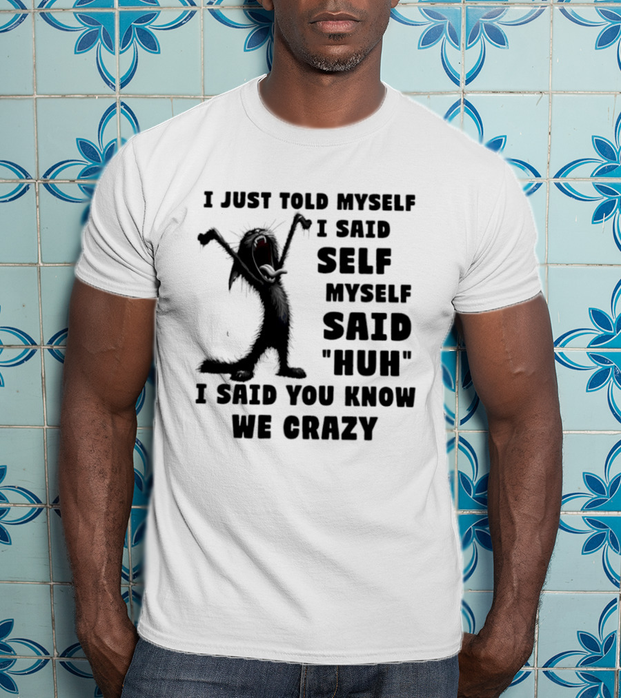 I Just Told Myself I Said Self Myself Said Huh I Said You Know We Crazy Cat T-Shirt