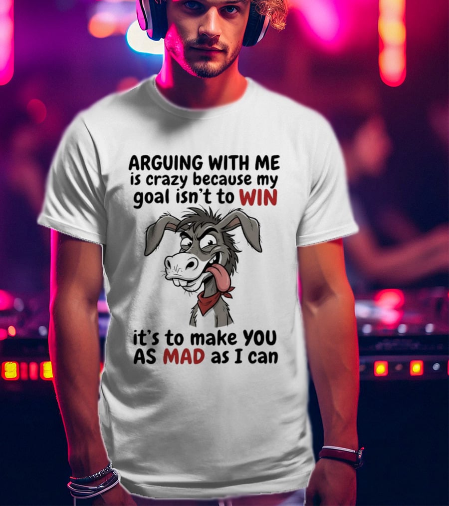 Arguing With Me Is Crazy Because My Goal Isn't To Win It's To Make You As Mad As I Can Donkey T-Shirt