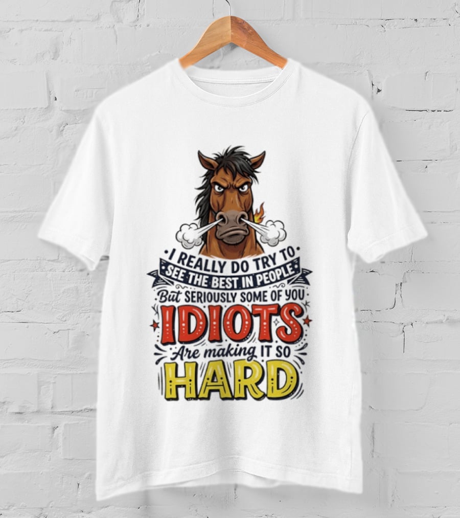 Horse I Really Do Try To See The Best In People Seriously Some Of You Idiots Are Making It So Hard T-Shirt