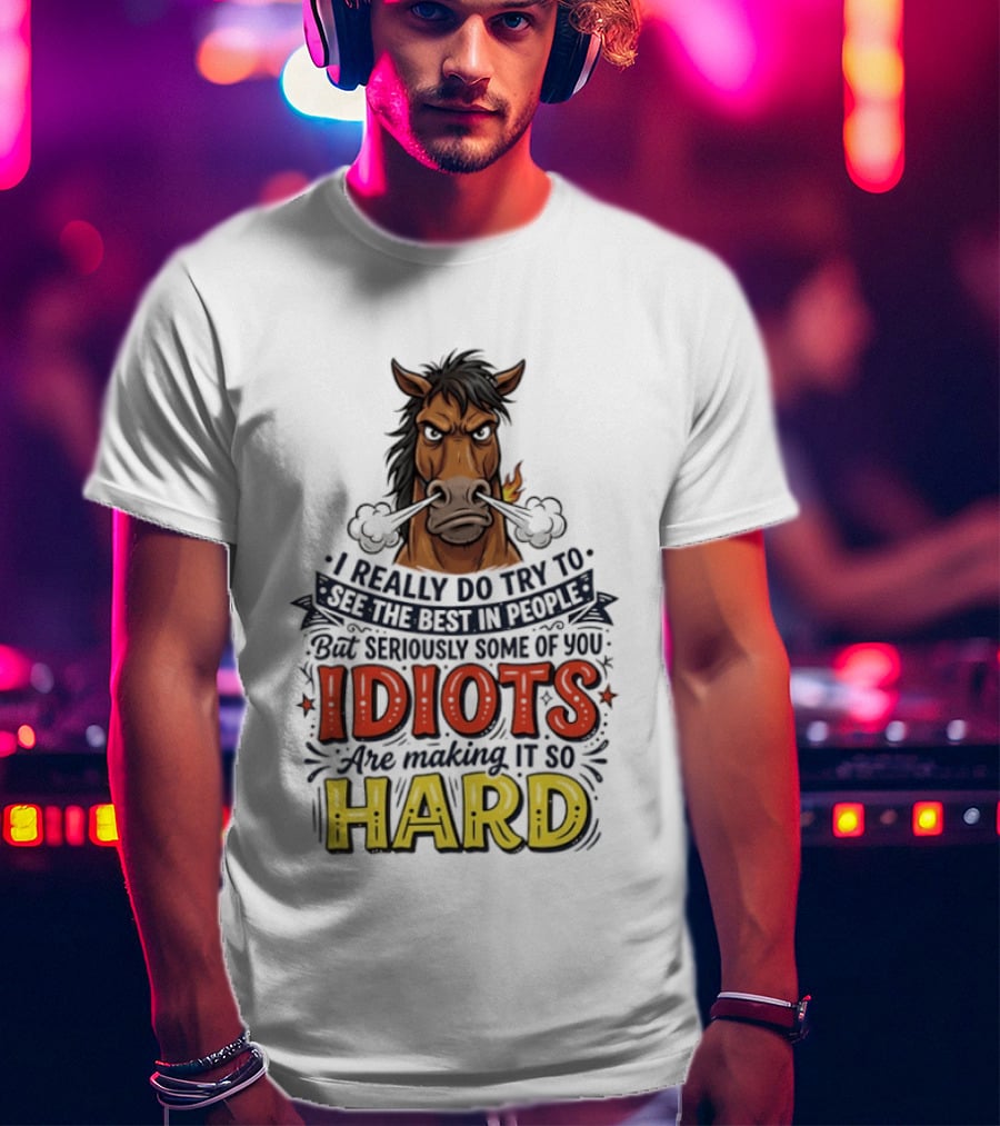 Horse I Really Do Try To See The Best In People Seriously Some Of You Idiots Are Making It So Hard T-Shirt