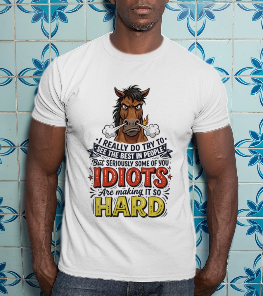 Horse I Really Do Try To See The Best In People Seriously Some Of You Idiots Are Making It So Hard T-Shirt