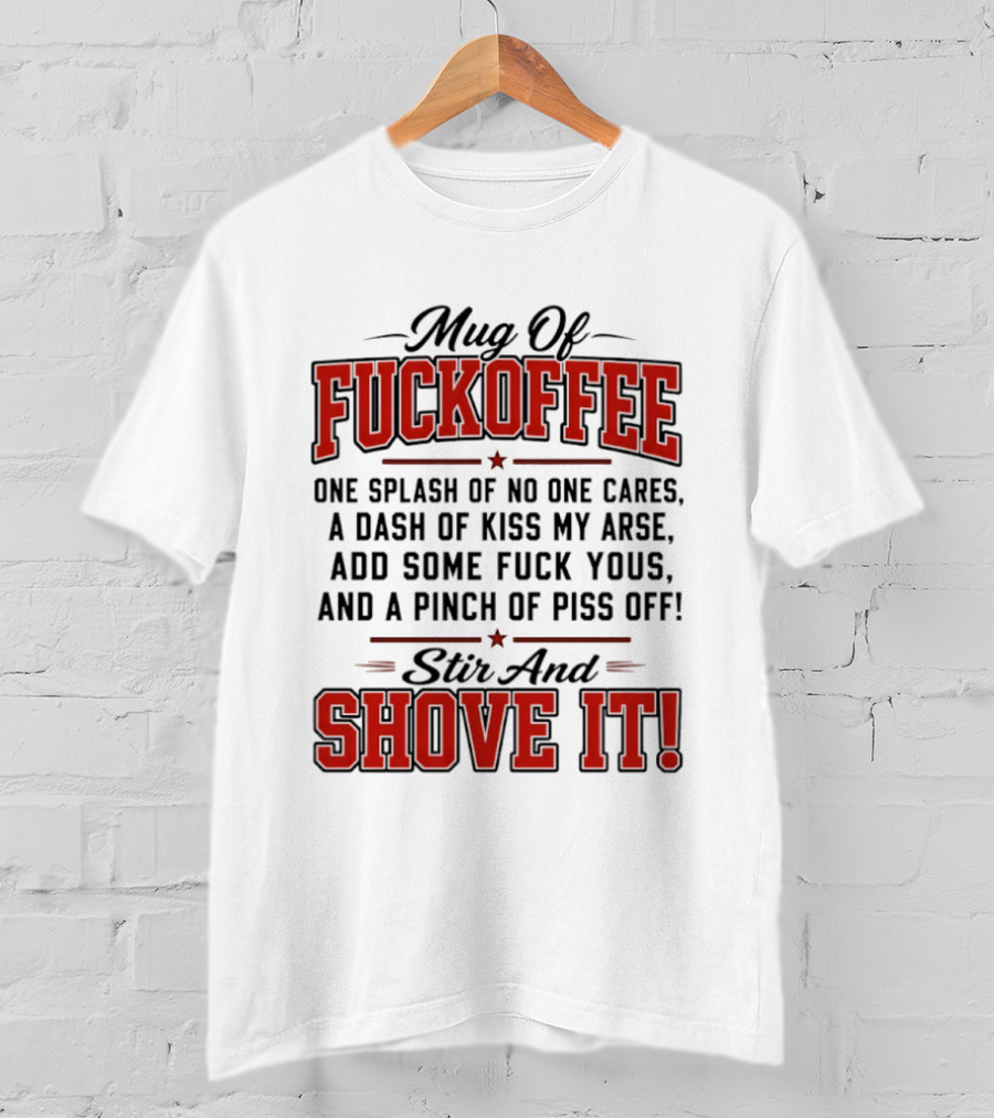 Of Fuckoffee One Splash Of No One Cares A Dash Of Kiss My Arse Add Some Fuck Yous And A Pinch Of Piss Off Stir And Shove It T-Shirt