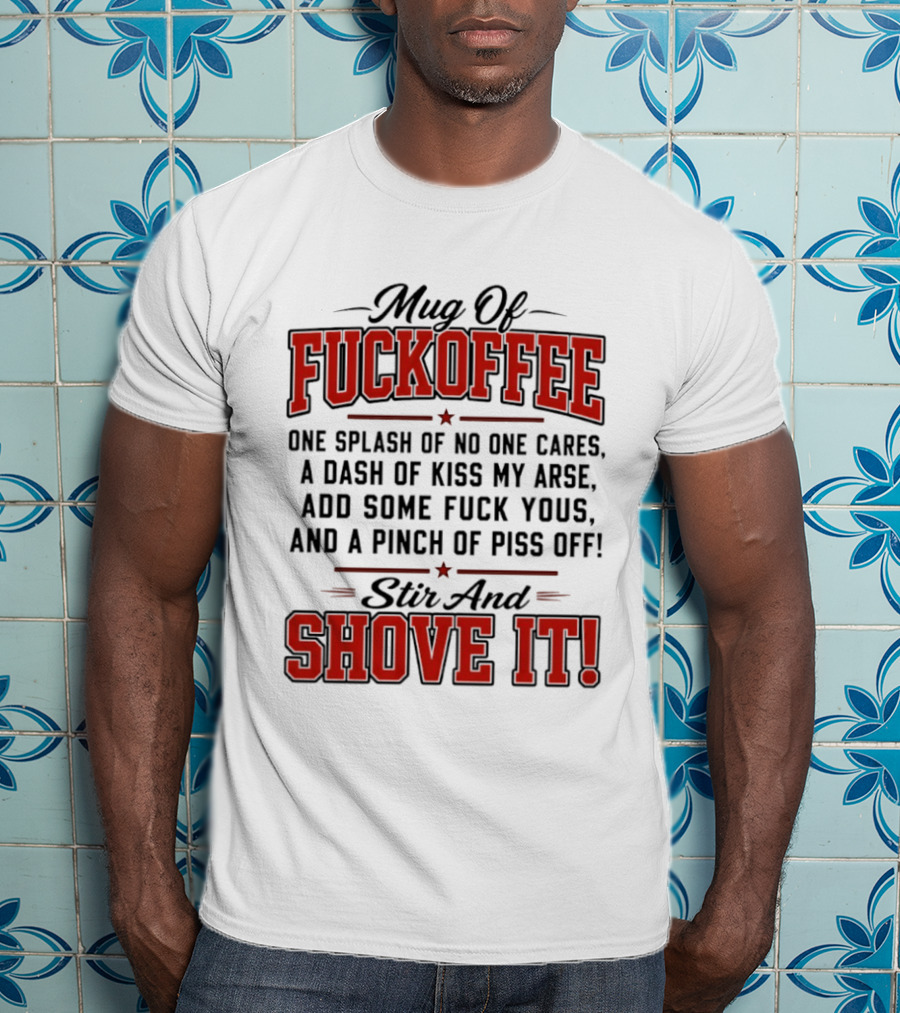 Of Fuckoffee One Splash Of No One Cares A Dash Of Kiss My Arse Add Some Fuck Yous And A Pinch Of Piss Off Stir And Shove It T-Shirt