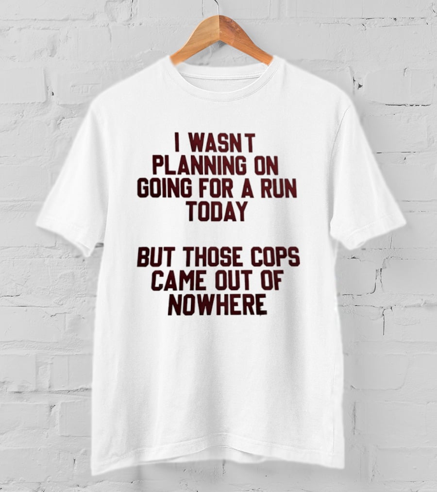 I Wasn't Planning On Going For A Run Today But Those Cops Came Out Of Nowhere Running Humor T-Shirt