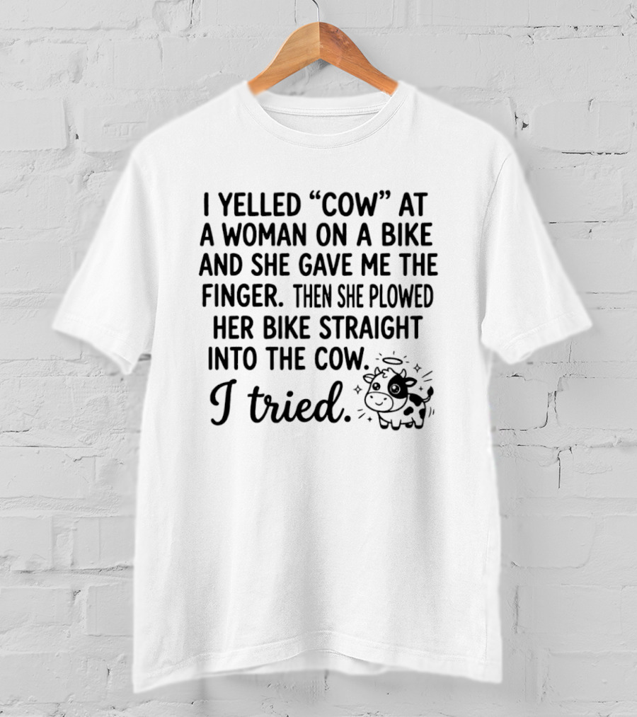 I Yelled Cow At A Woman On A Bike And She Gave Me The Finger Then She Plowed Her Bike Straight Into The Cow I Tried T-Shirt