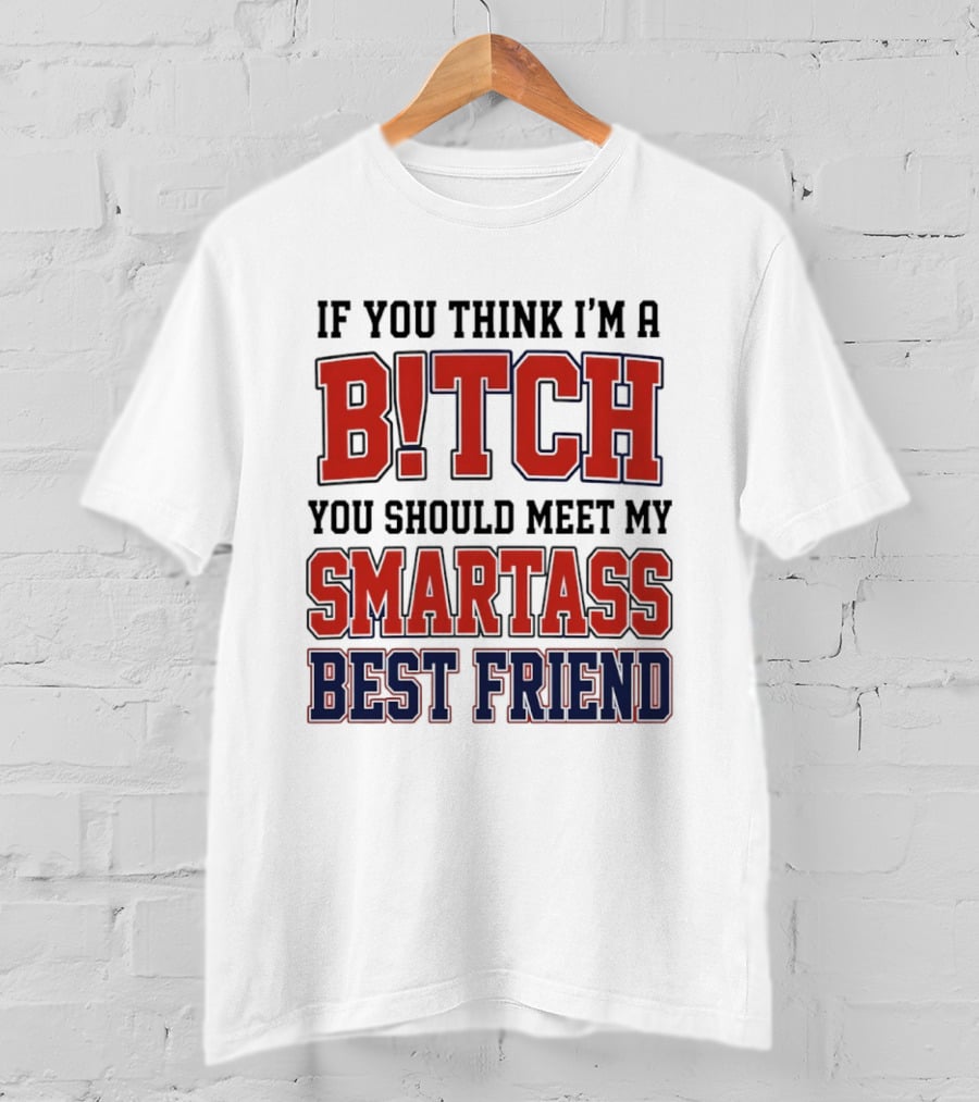 If You Think I'm A Bitch You Should Meet My Smartass Best Friend T-Shirt