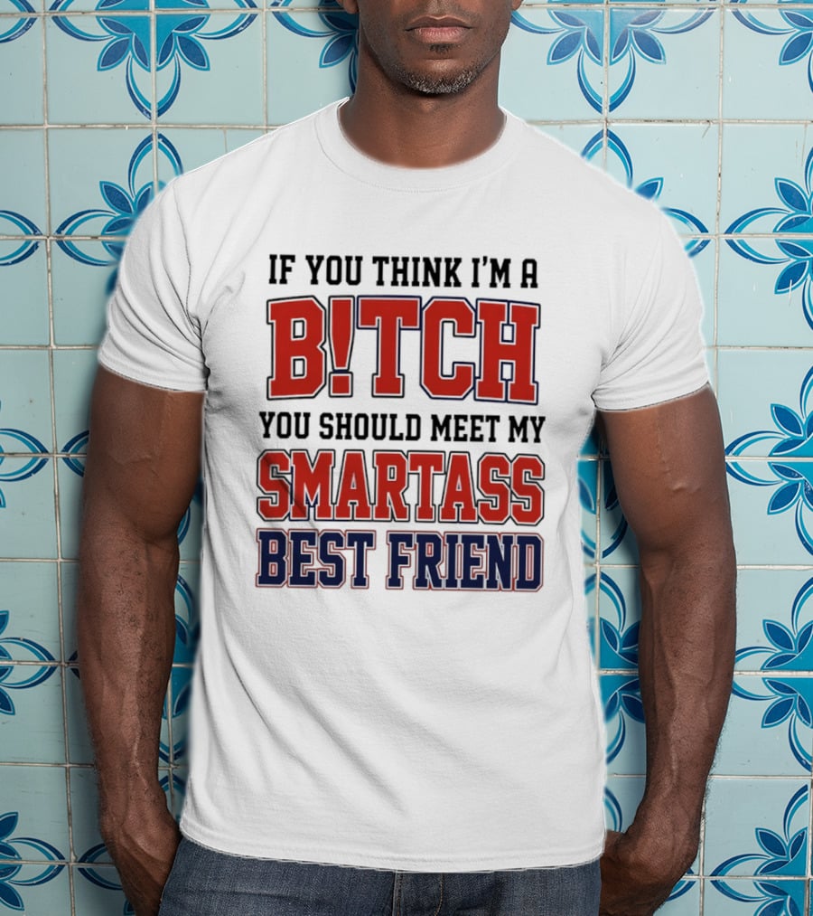 If You Think I'm A Bitch You Should Meet My Smartass Best Friend T-Shirt
