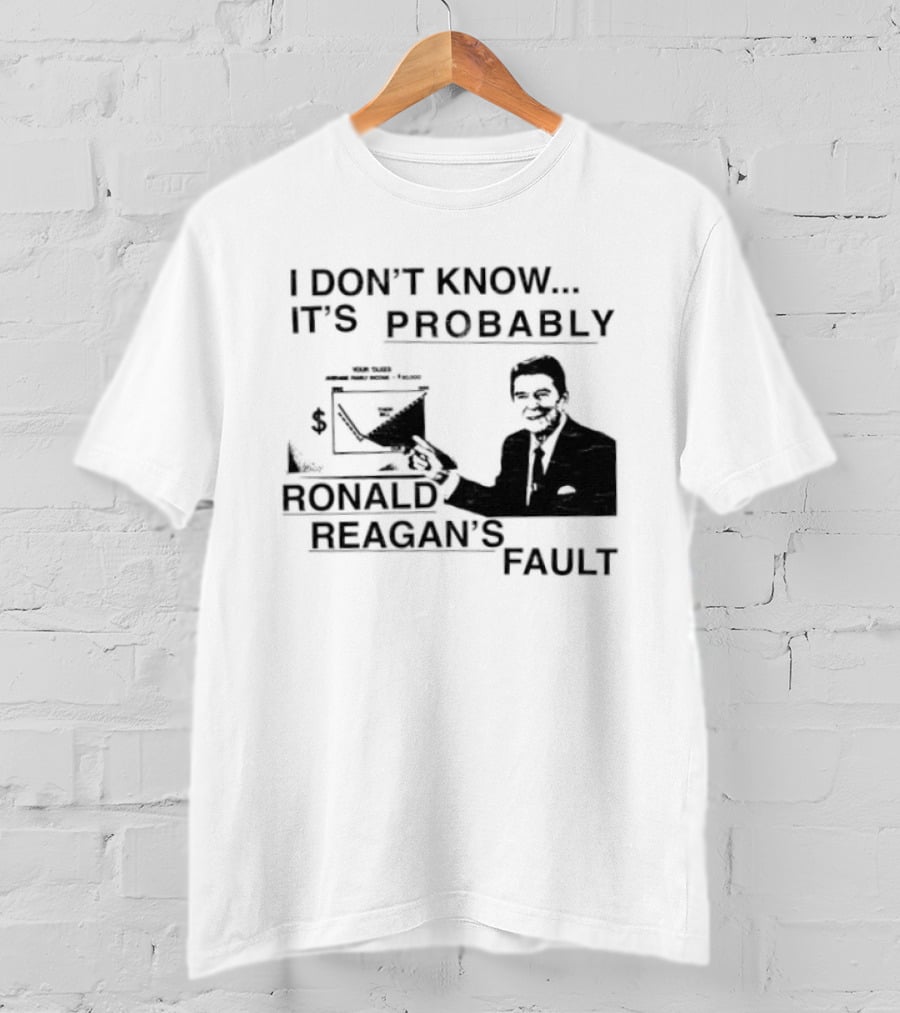 I Don't Know It's Probably Ronald Reagan's Fault T-Shirt