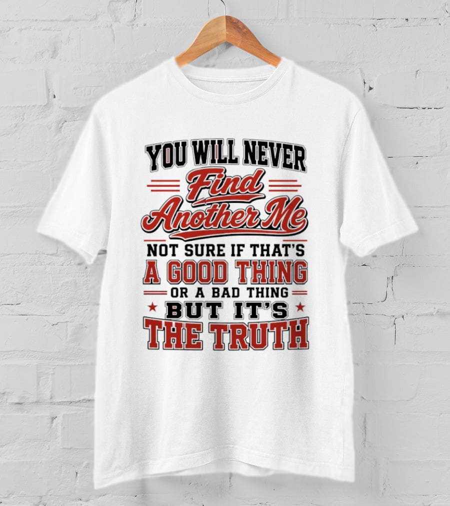You Will Never Find Another Me Not Sure If That Is A Good Thing Or A Bad Thing But It's The Truth T-Shirt