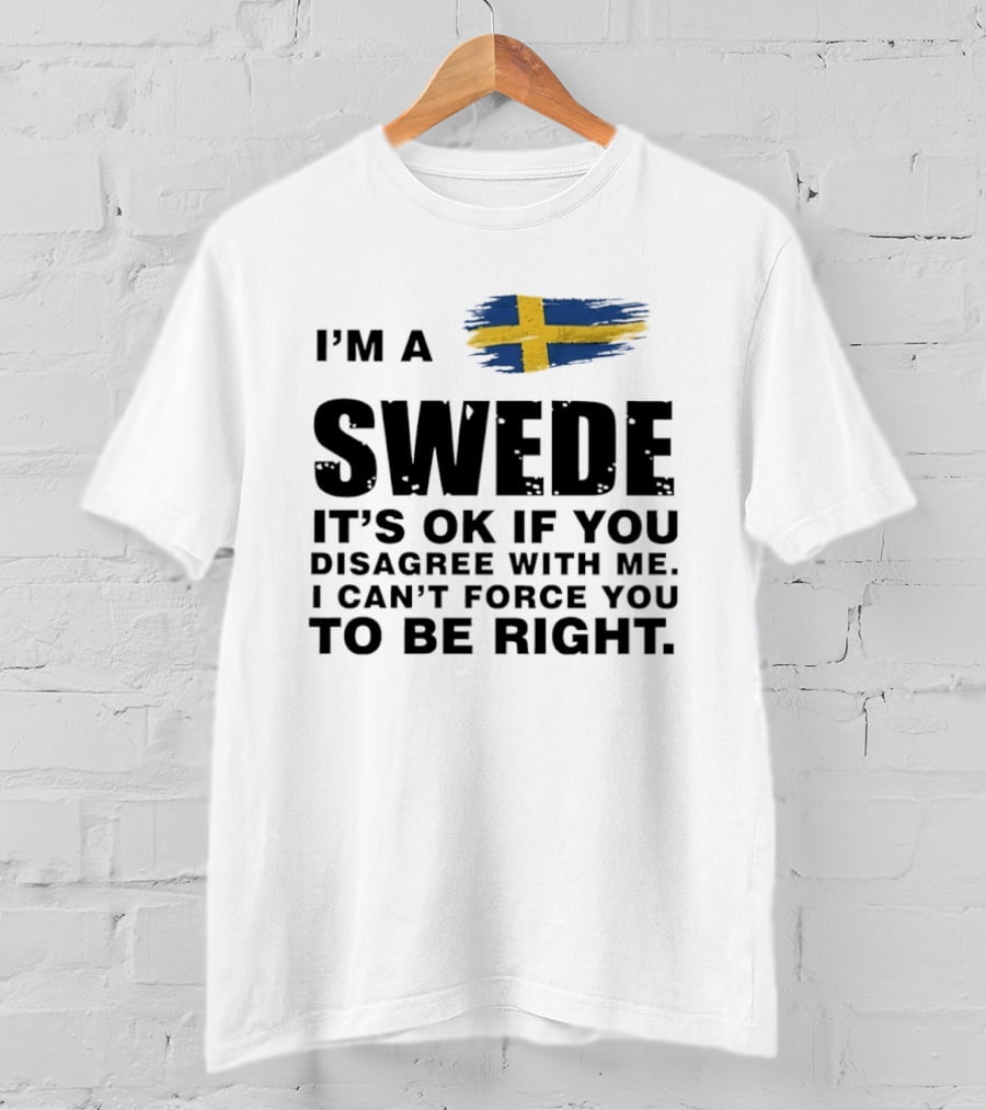 I'm A Swede It's Ok If You Disagree With Me I Can't Force You To Be Right Swedish Flag T-Shirt