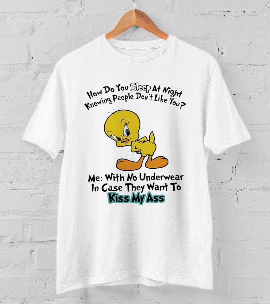 How Do You Sleep At Night Knowing People Don't Like You Tweety Bird Me With No Underwear In Case They Want To Kiss My Ass T-Shirt