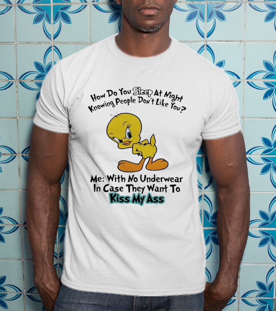 How Do You Sleep At Night Knowing People Don't Like You Tweety Bird Me With No Underwear In Case They Want To Kiss My Ass T-Shirt