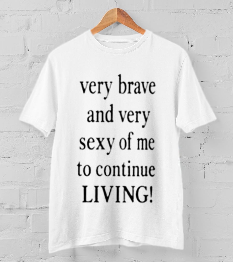Very Brave And Very Sexy Of Me To Continue Living T-Shirt