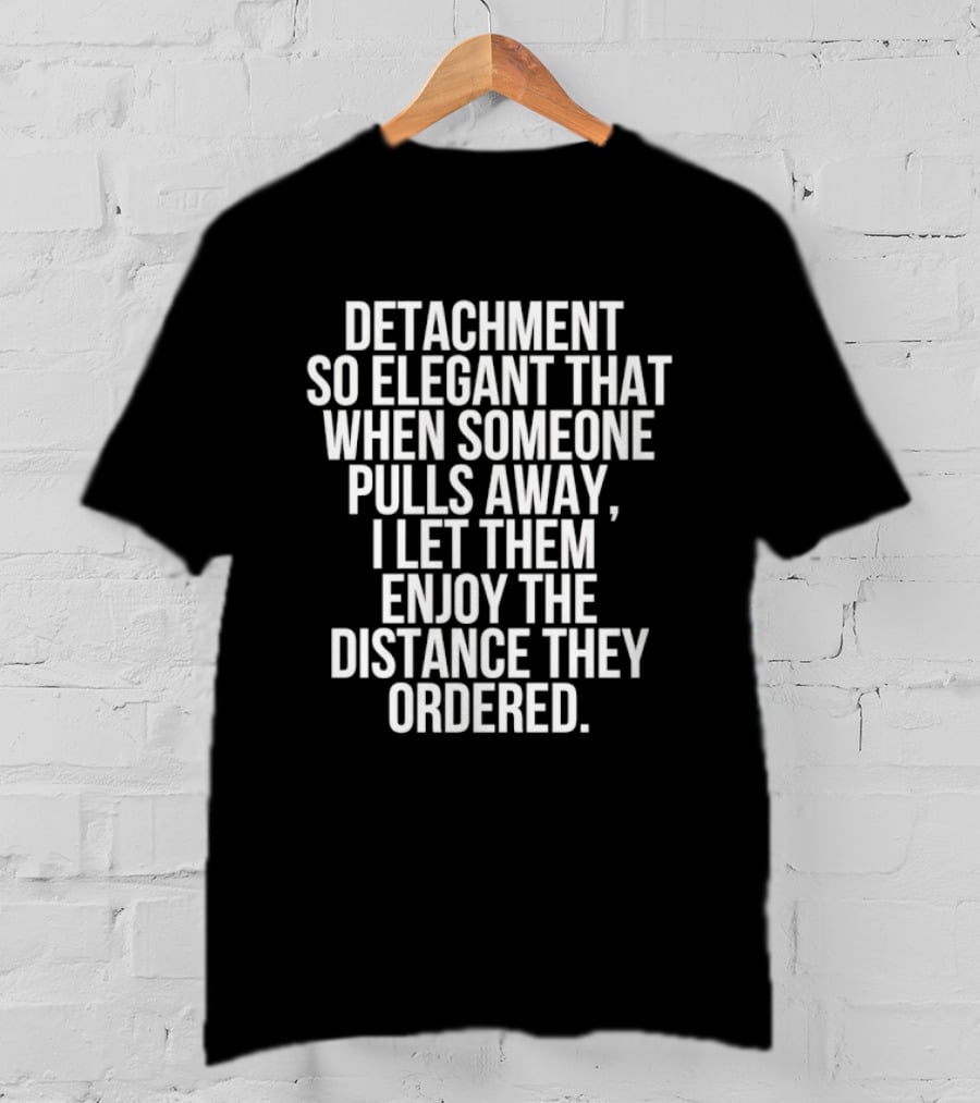 Detachment So Elegant When Someone Pulls Away I Let Them Enjoy The Distance They Ordered T-Shirt