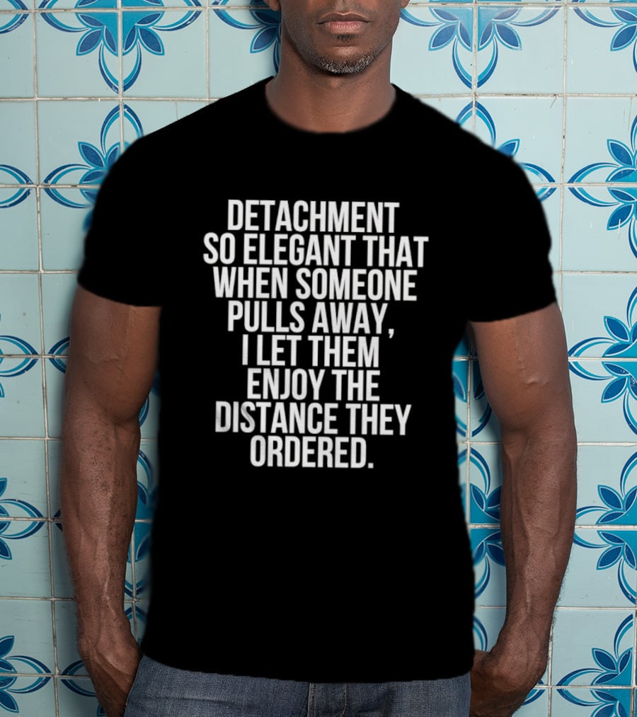 Detachment So Elegant When Someone Pulls Away I Let Them Enjoy The Distance They Ordered T-Shirt