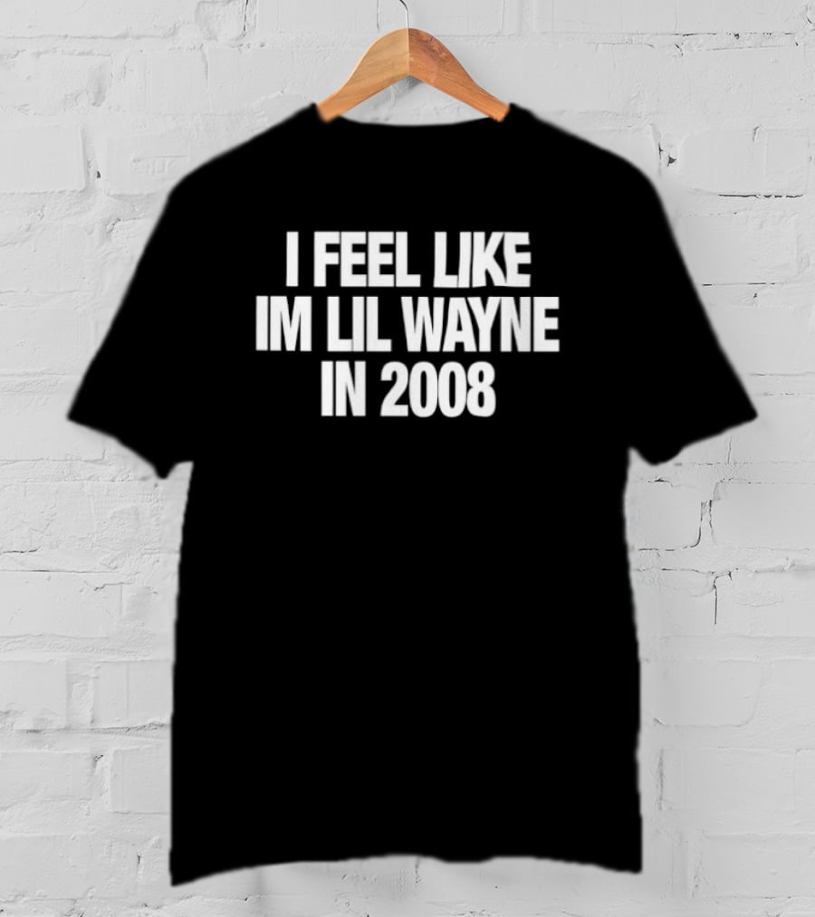I Feel Like Im Lil Wayne In 2008 Rap Mood T-Shirt