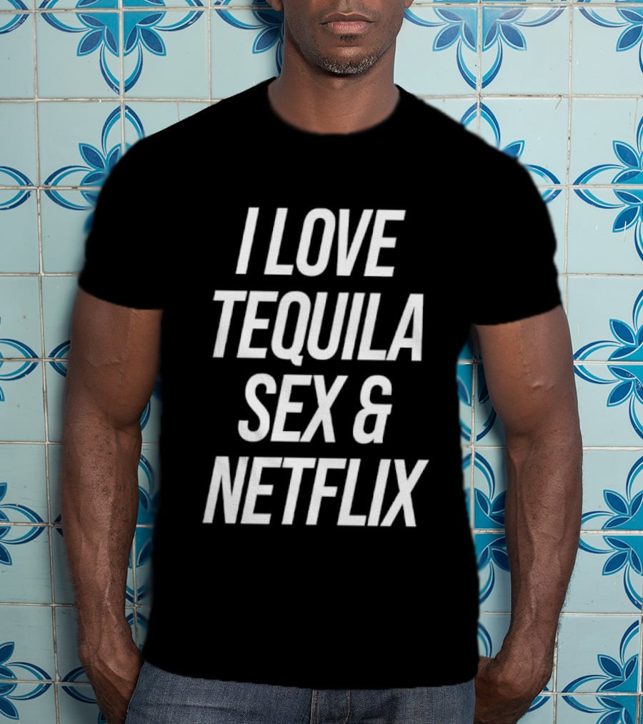 I Love Tequila Sex And Netflix T-Shirt