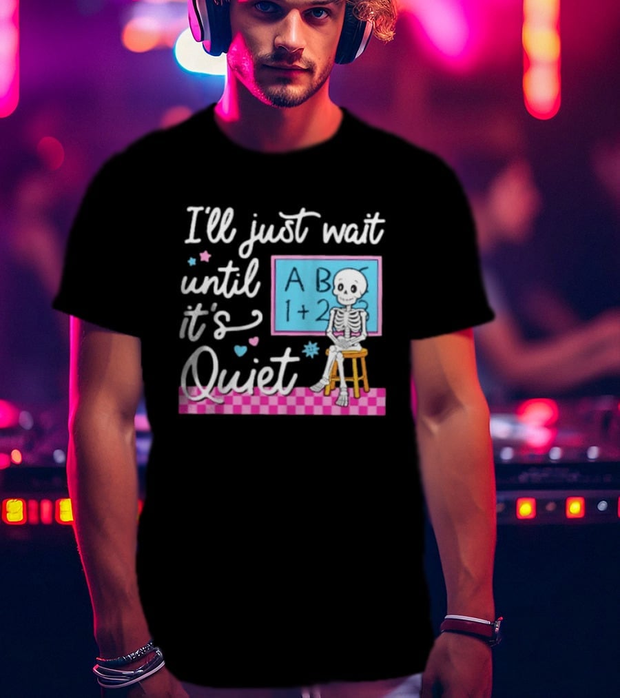 I'll Just Wait Until It's Quiet Skeleton Classroom Humor T-Shirt