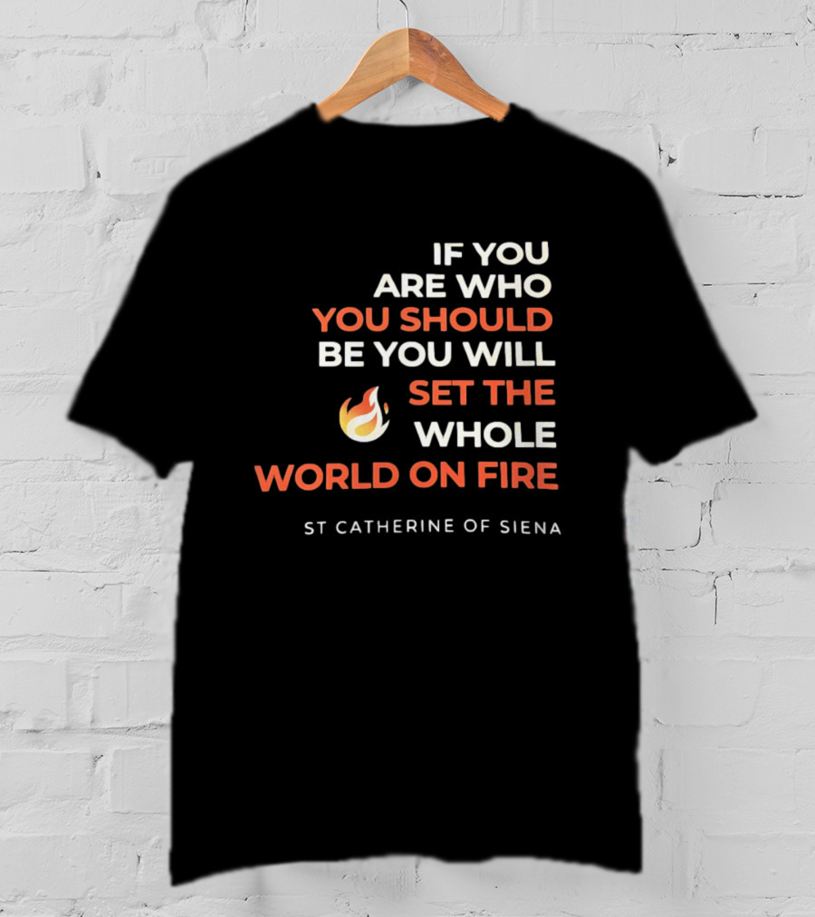 If You Are Who You Should Be You Will Set The Whole World On Fire St Catherine Of Siena T-Shirt