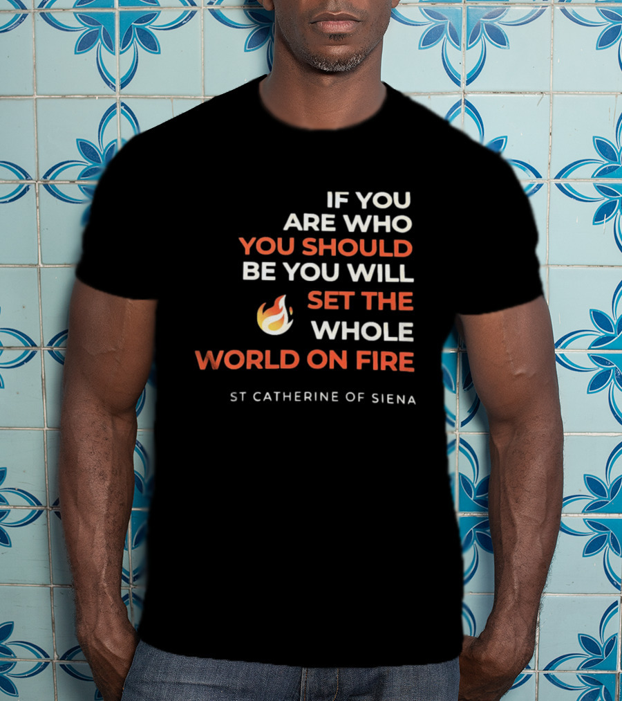 If You Are Who You Should Be You Will Set The Whole World On Fire St Catherine Of Siena T-Shirt