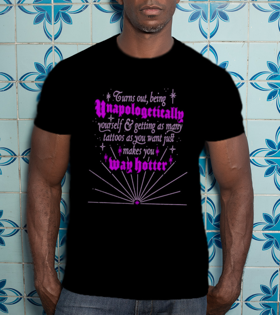 Turns Out Being Unapologetically Yourself And Getting As Many Tattoos As You Want Just Makes You Way Hotter T-Shirt