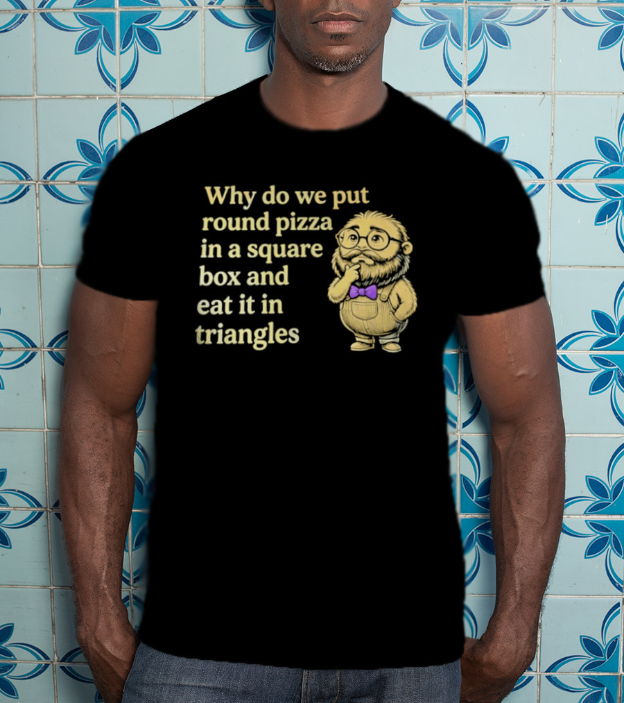 Why Do We Put Round Pizza In A Square Box And Eat It In Triangles Funny Professor T-Shirt
