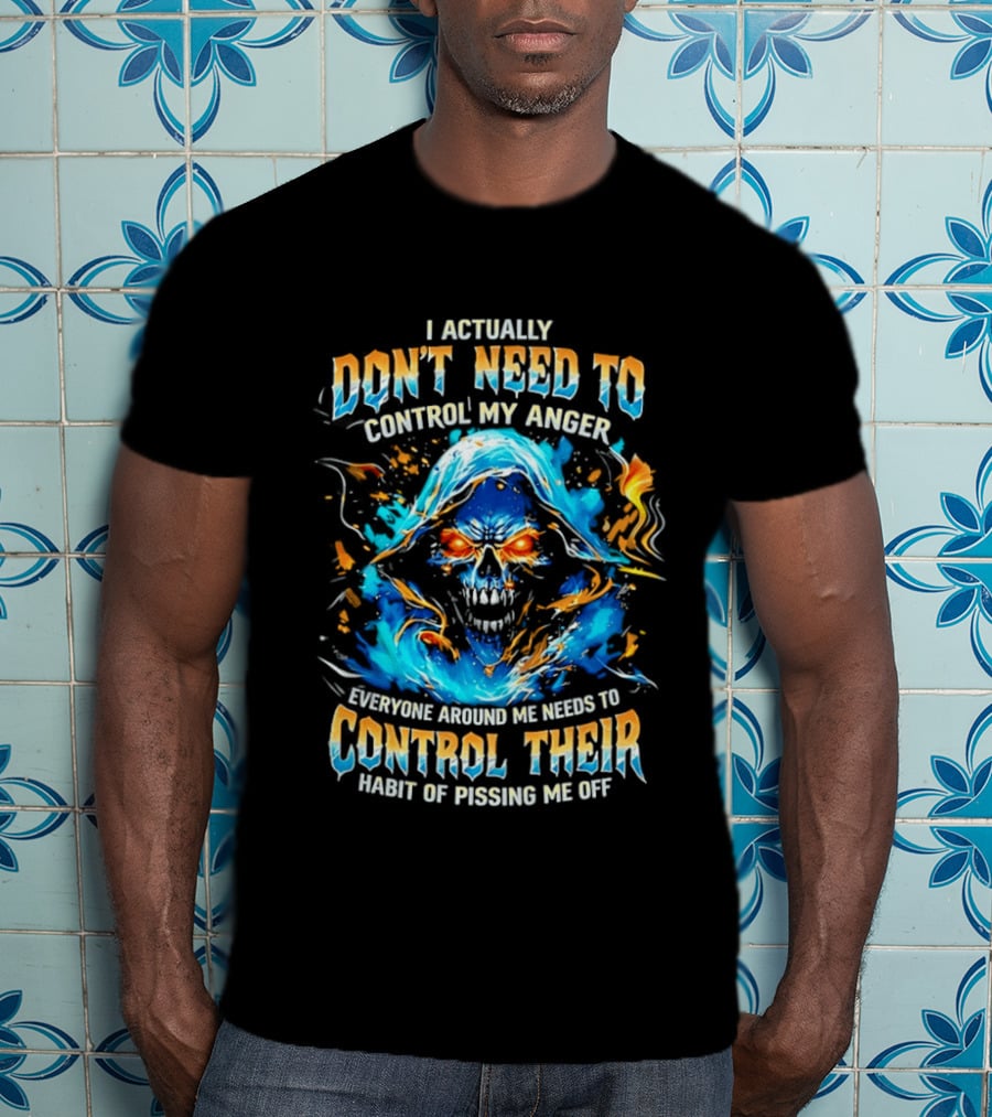 I Actually Don't Need To Control My Anger Skull Flames Everyone Around Me Needs To Control Their Habit Of Pissing Me Off T-Shirt
