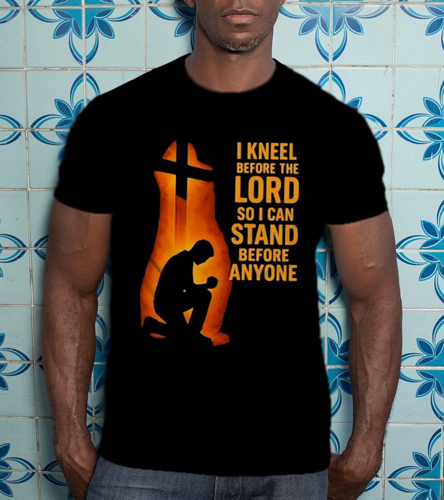 I Kneel Before The Lord So I Can Stand Before Anyone Christian Faith Inspirational T-Shirt