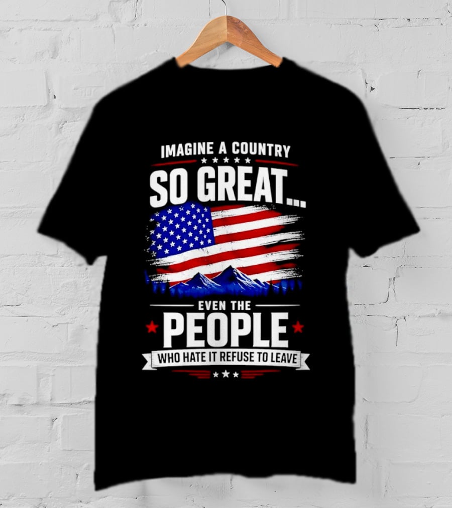 Imagine A Country So Great Even The People Who Hate It Refuse To Leave Flag Stars Stripes Mountains T-Shirt