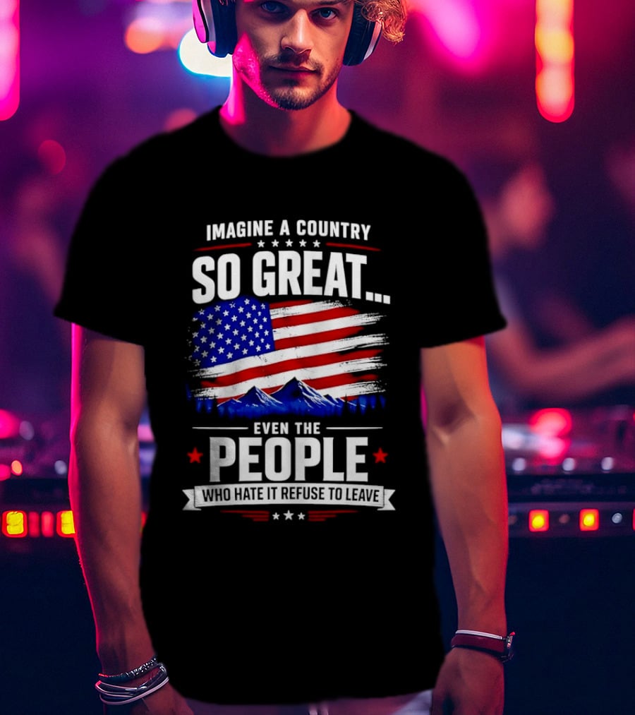 Imagine A Country So Great Even The People Who Hate It Refuse To Leave Flag Stars Stripes Mountains T-Shirt