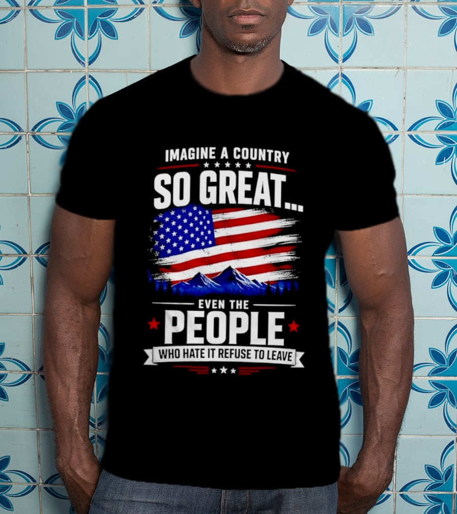 Imagine A Country So Great Even The People Who Hate It Refuse To Leave Flag Stars Stripes Mountains T-Shirt