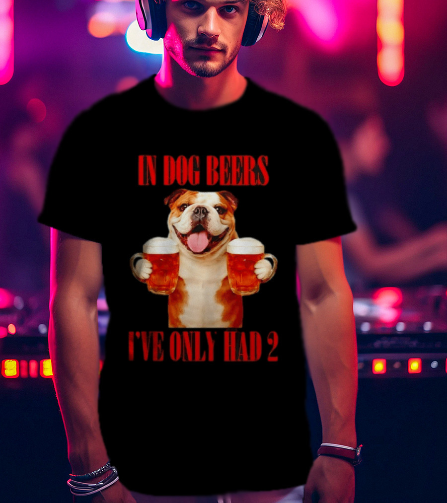 In Dog Beers I've Only Had 2 Bulldog Beer Fun T-Shirt