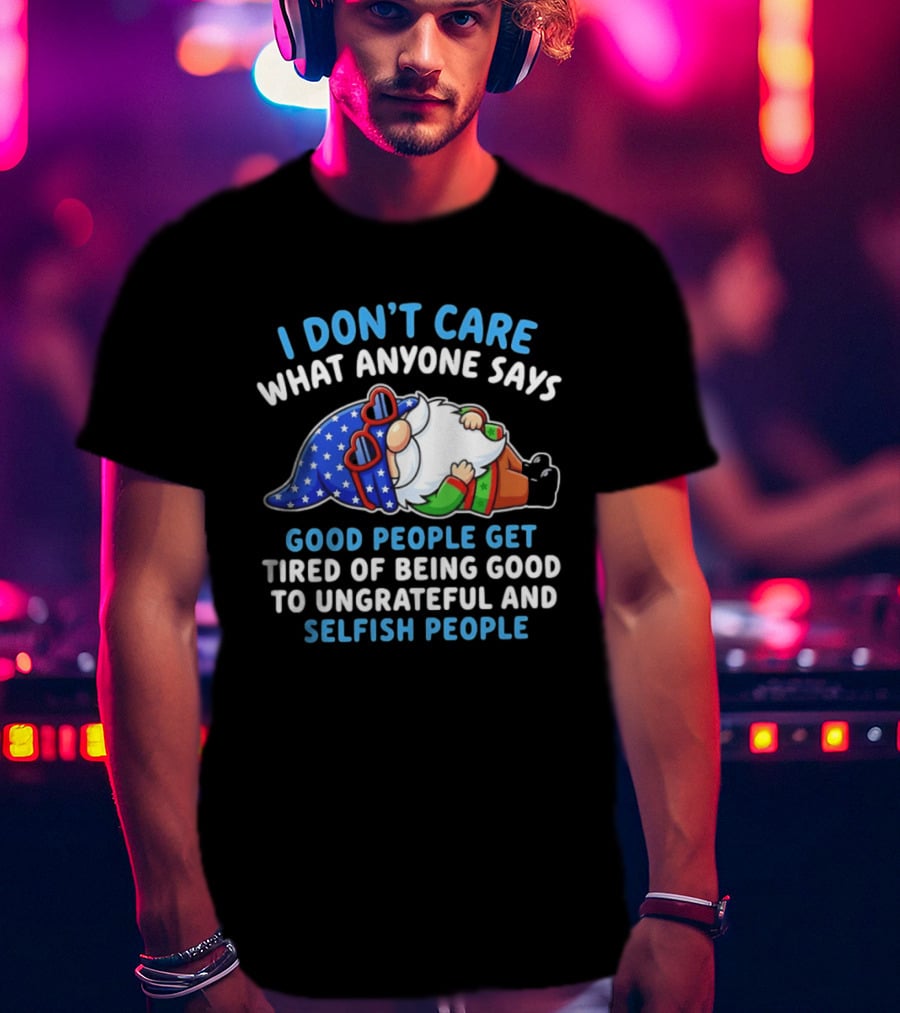 I Don't Care What Anyone Says Good People Get Tired Of Being Good To Ungrateful And Selfish People Gnome T-Shirt