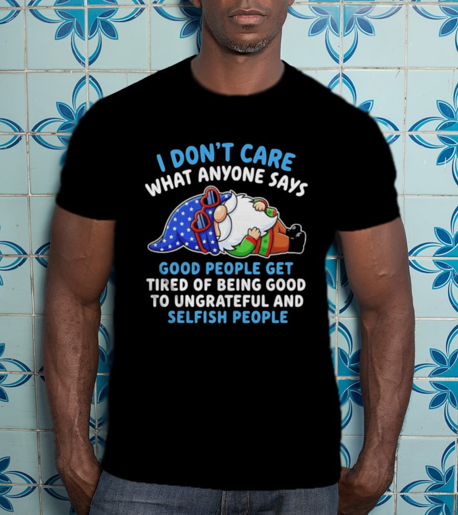 I Don't Care What Anyone Says Good People Get Tired Of Being Good To Ungrateful And Selfish People Gnome T-Shirt