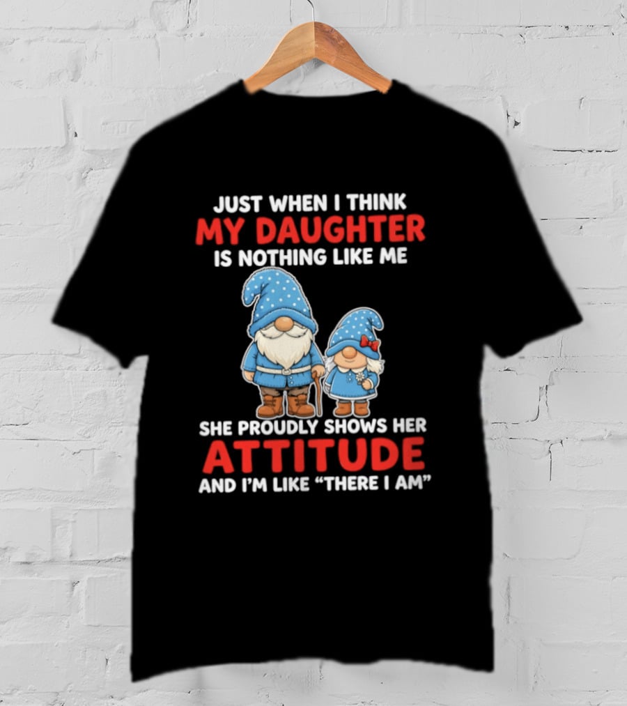 Just When I Think My Daughter Is Nothing Like Me She Proudly Shows Her Attitude And I'm Like There I Am T-Shirt