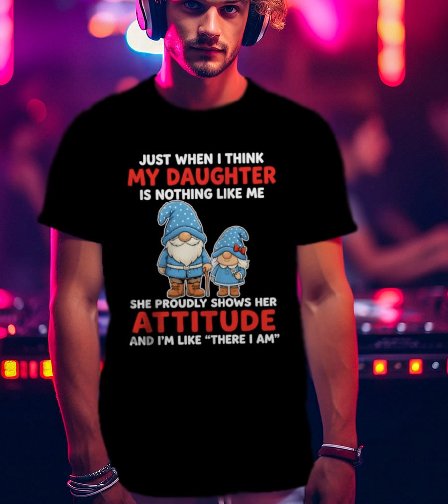 Just When I Think My Daughter Is Nothing Like Me She Proudly Shows Her Attitude And I'm Like There I Am T-Shirt