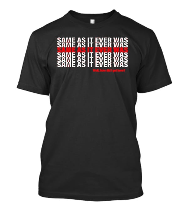 Same As It Ever Was Well How Did I Get Here Lyrics Repeated T-Shirt