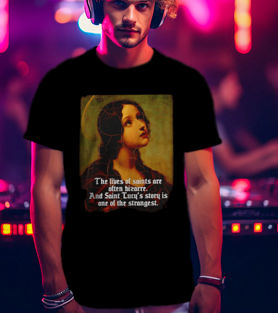 The Lives Of Saints Are Often Bizarre Saint Lucy's Story Is One Of The Strangest T-Shirt