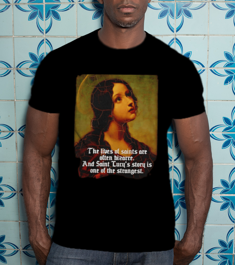 The Lives Of Saints Are Often Bizarre Saint Lucy's Story Is One Of The Strangest T-Shirt