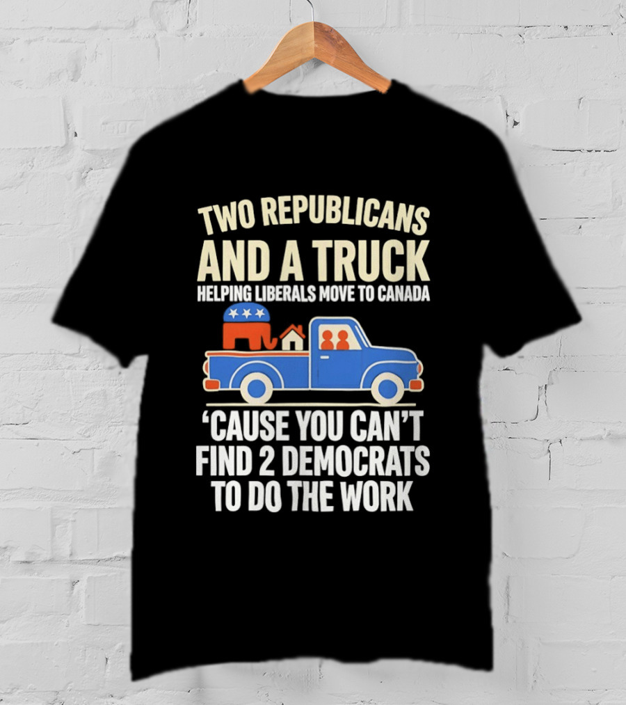 Two Republicans And A Truck Helping Liberals Move To Canada 'Cause You Can't Find 2 Democrats To Do The Work T-Shirt